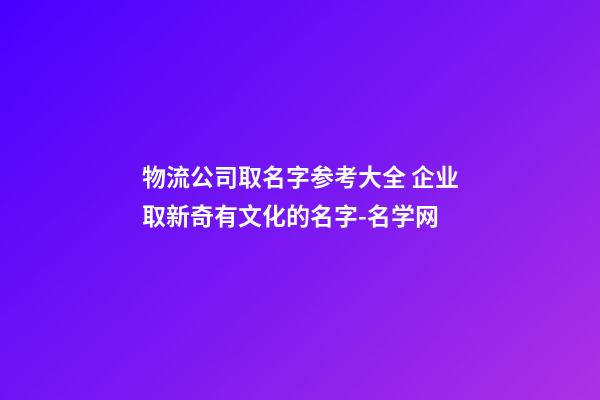 物流公司取名字参考大全 企业取新奇有文化的名字-名学网-第1张-公司起名-玄机派